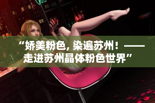 “娇美粉色, 染遍苏州！——走进苏州晶体粉色世界”
