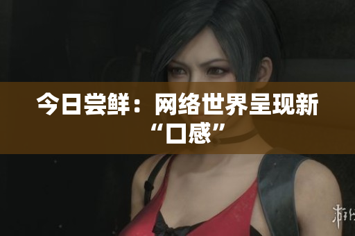 今日尝鲜：网络世界呈现新“口感”