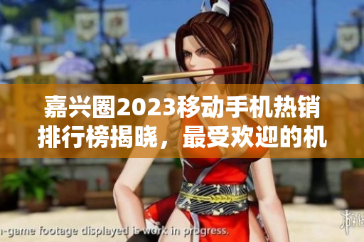 嘉兴圈2023移动手机热销排行榜揭晓，最受欢迎的机型是？