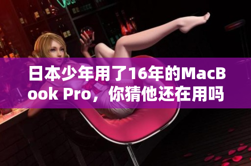 日本少年用了16年的MacBook Pro，你猜他还在用吗？