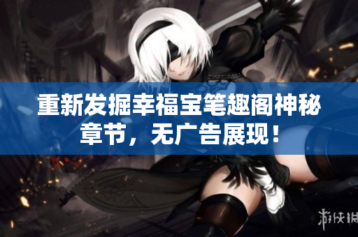 重新发掘幸福宝笔趣阁神秘章节，无广告展现！