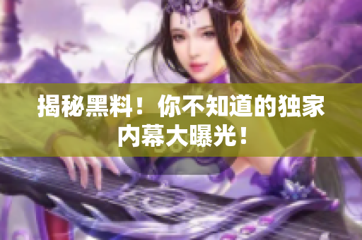 揭秘黑料！你不知道的独家内幕大曝光！