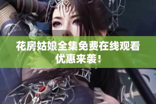 花房姑娘全集免费在线观看优惠来袭！