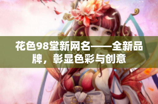 花色98堂新网名——全新品牌，彰显色彩与创意