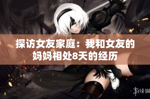 探访女友家庭：我和女友的妈妈相处8天的经历