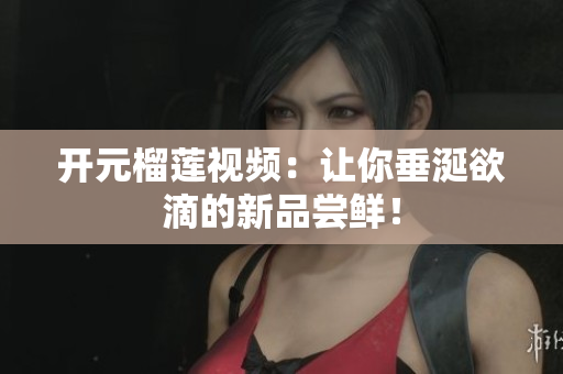 开元榴莲视频：让你垂涎欲滴的新品尝鲜！