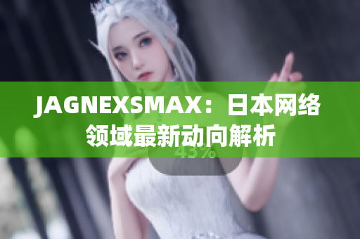 JAGNEXSMAX：日本网络领域最新动向解析