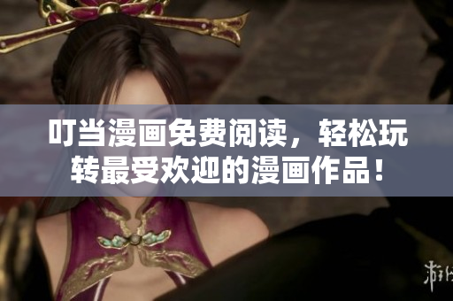 叮当漫画免费阅读，轻松玩转最受欢迎的漫画作品！
