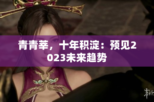 青青莘，十年积淀：预见2023未来趋势