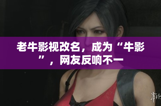 老牛影视改名，成为“牛影”，网友反响不一