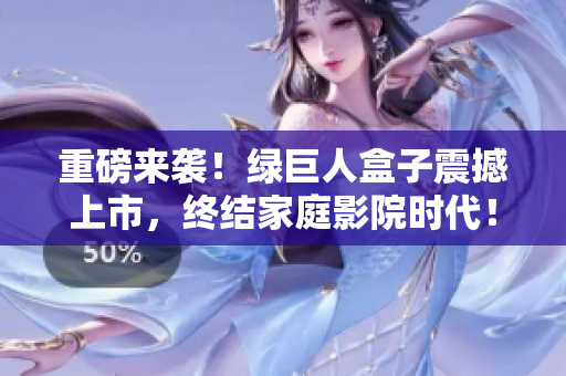 重磅来袭！绿巨人盒子震撼上市，终结家庭影院时代！