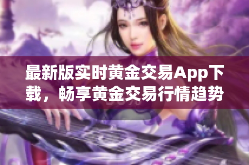 最新版实时黄金交易App下载，畅享黄金交易行情趋势