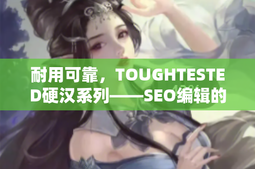 耐用可靠，TOUGHTESTED硬汉系列——SEO编辑的最爱