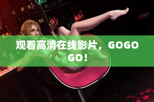 观看高清在线影片，GOGOGO！