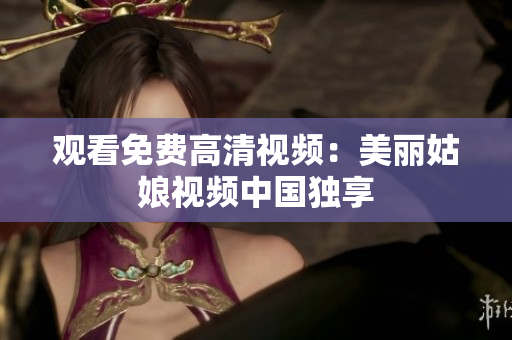 观看免费高清视频：美丽姑娘视频中国独享