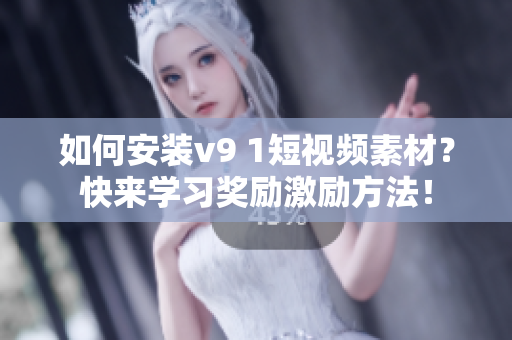 如何安装v9 1短视频素材？快来学习奖励激励方法！