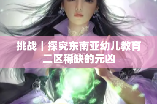 挑战｜探究东南亚幼儿教育二区稀缺的元凶