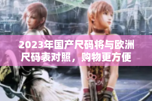 2023年国产尺码将与欧洲尺码表对照，购物更方便