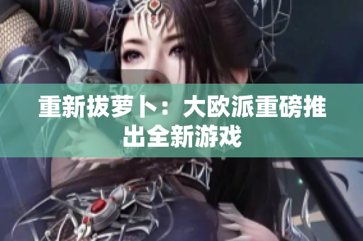 重新拔萝卜：大欧派重磅推出全新游戏