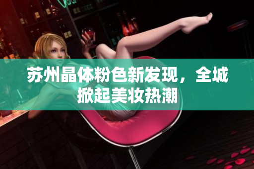苏州晶体粉色新发现，全城掀起美妆热潮