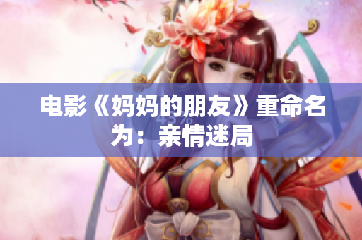 电影《妈妈的朋友》重命名为：亲情迷局