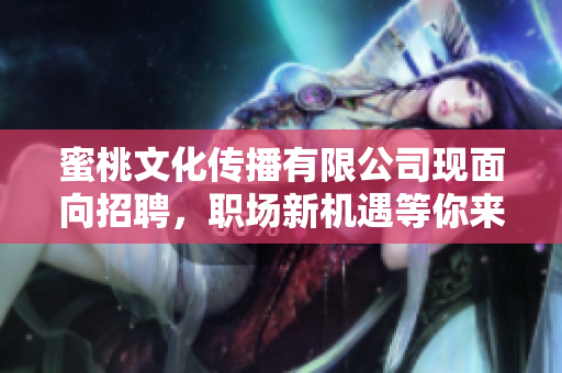 蜜桃文化传播有限公司现面向招聘，职场新机遇等你来！