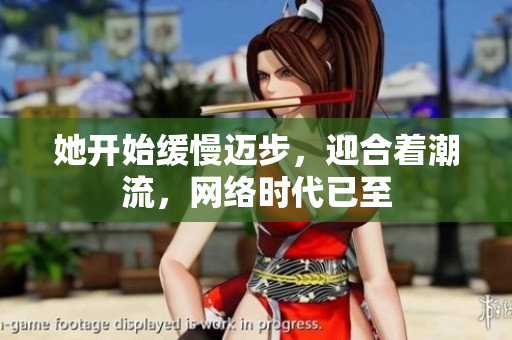 她开始缓慢迈步，迎合着潮流，网络时代已至