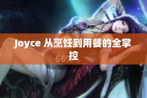 Joyce 从烹饪到用餐的全掌控