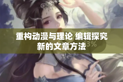 重构动漫与理论 编辑探究新的文章方法