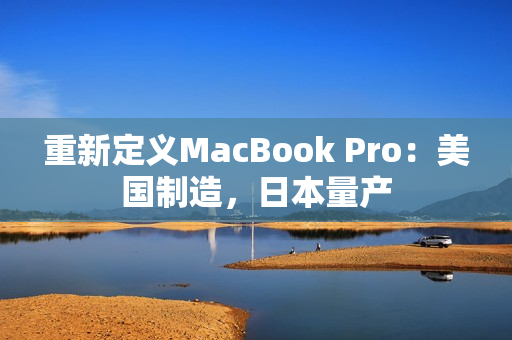 重新定义MacBook Pro：美国制造，日本量产