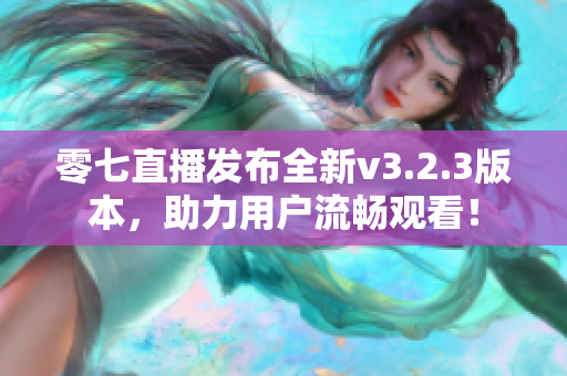 零七直播发布全新v3.2.3版本，助力用户流畅观看！