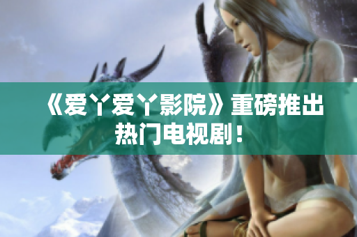 《爱丫爱丫影院》重磅推出热门电视剧！
