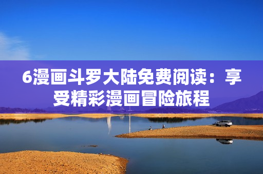 6漫画斗罗大陆免费阅读：享受精彩漫画冒险旅程