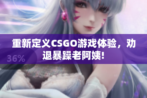 重新定义CSGO游戏体验，劝退暴躁老阿姨!