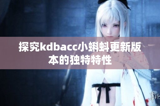 探究kdbacc小蝌蚪更新版本的独特特性