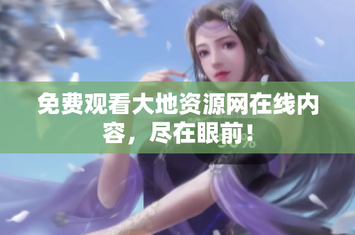 免费观看大地资源网在线内容，尽在眼前！