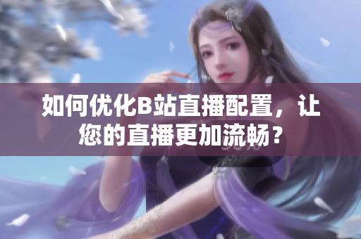 如何优化B站直播配置，让您的直播更加流畅？