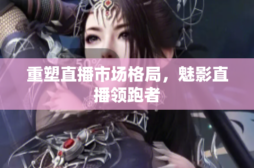 重塑直播市场格局，魅影直播领跑者