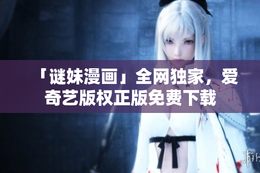 「谜妹漫画」全网独家，爱奇艺版权正版免费下载