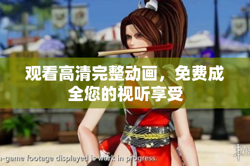 观看高清完整动画，免费成全您的视听享受