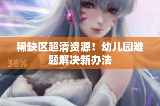 稀缺区超清资源！幼儿园难题解决新办法