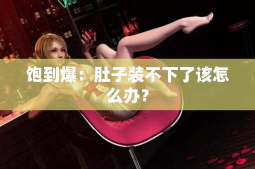 饱到爆：肚子装不下了该怎么办？