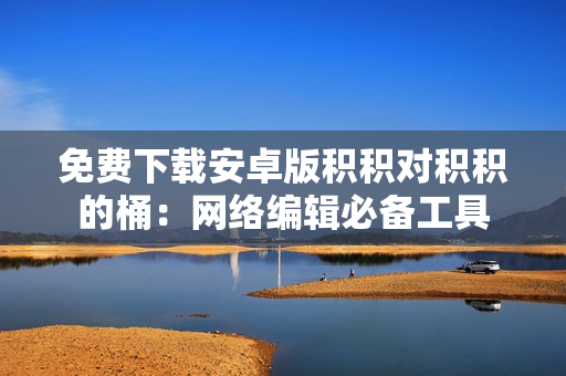 免费下载安卓版积积对积积的桶：网络编辑必备工具