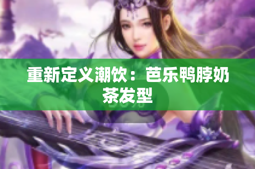 重新定义潮饮：芭乐鸭脖奶茶发型
