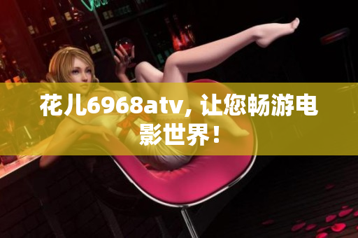花儿6968atv, 让您畅游电影世界！