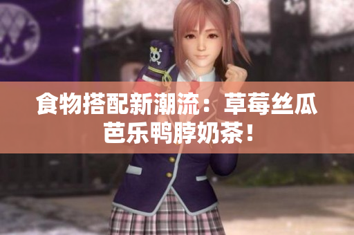 食物搭配新潮流：草莓丝瓜芭乐鸭脖奶茶！
