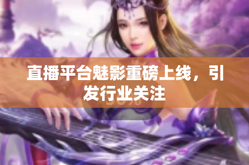 直播平台魅影重磅上线，引发行业关注