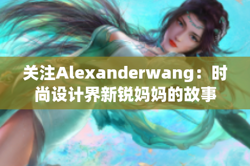 关注Alexanderwang：时尚设计界新锐妈妈的故事