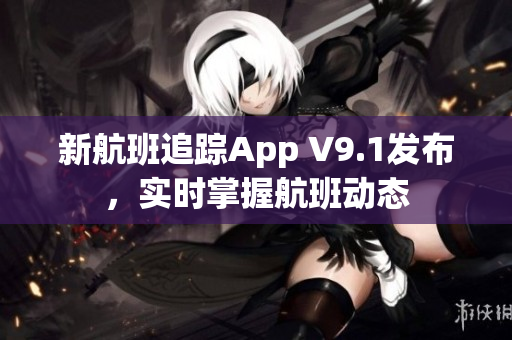 新航班追踪App V9.1发布，实时掌握航班动态