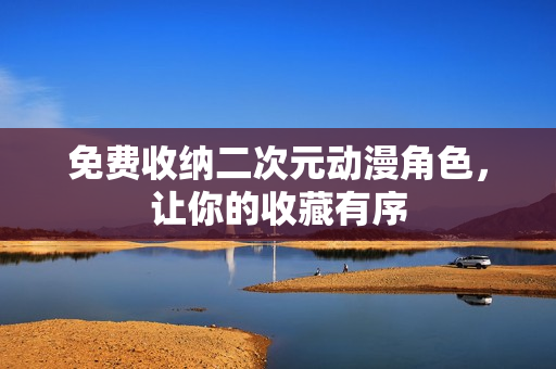 免费收纳二次元动漫角色，让你的收藏有序